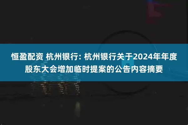 恒盈配资 杭州银行: 杭州银行关于2024年年度股东大会增加临时提案的公告内容摘要