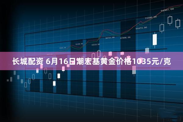 长城配资 6月16日潮宏基黄金价格1035元/克