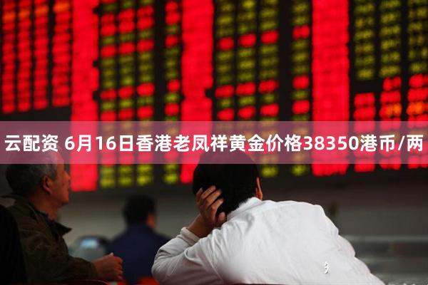 云配资 6月16日香港老凤祥黄金价格38350港币/两
