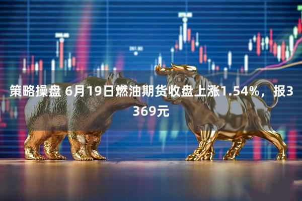策略操盘 6月19日燃油期货收盘上涨1.54%，报3369元