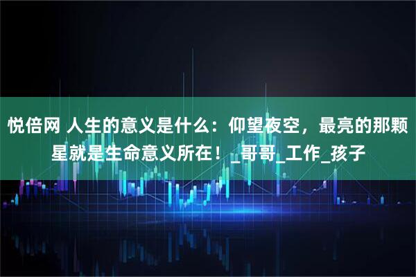 悦倍网 人生的意义是什么：仰望夜空，最亮的那颗星就是生命意义所在！_哥哥_工作_孩子