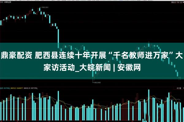 鼎豪配资 肥西县连续十年开展“千名教师进万家”大家访活动_大皖新闻 | 安徽网