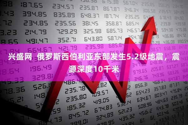 兴盛网  俄罗斯西伯利亚东部发生5.2级地震，震源深度10千米