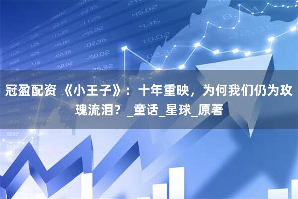 冠盈配资 《小王子》：十年重映，为何我们仍为玫瑰流泪？_童话_星球_原著