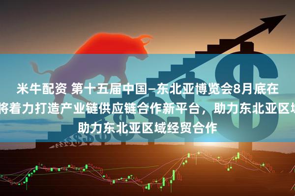 米牛配资 第十五届中国—东北亚博览会8月底在长春举办 将着力打造产业链供应链合作新平台，助力东北亚区域经贸合作