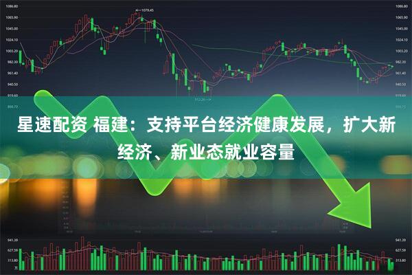 星速配资 福建：支持平台经济健康发展，扩大新经济、新业态就业容量
