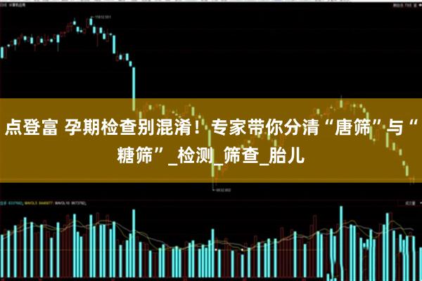 点登富 孕期检查别混淆！专家带你分清“唐筛”与“糖筛”_检测_筛查_胎儿