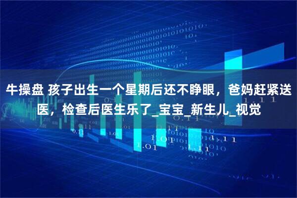 牛操盘 孩子出生一个星期后还不睁眼，爸妈赶紧送医，检查后医生乐了_宝宝_新生儿_视觉