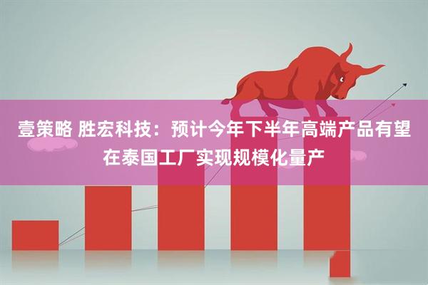 壹策略 胜宏科技：预计今年下半年高端产品有望在泰国工厂实现规模化量产