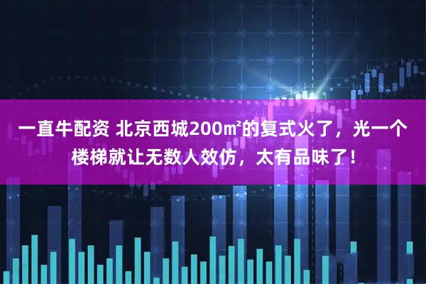 一直牛配资 北京西城200㎡的复式火了，光一个楼梯就让无数人效仿，太有品味了！