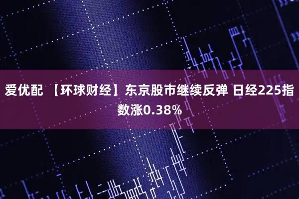 爱优配 【环球财经】东京股市继续反弹 日经225指数涨0.38%