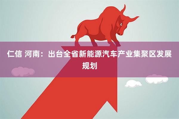 仁信 河南：出台全省新能源汽车产业集聚区发展规划