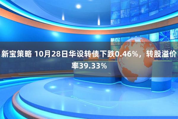 新宝策略 10月28日华设转债下跌0.46%，转股溢价率39.33%