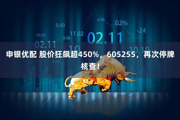 申银优配 股价狂飙超450%，605255，再次停牌核查！