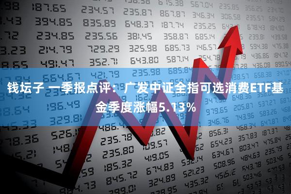 钱坛子 一季报点评：广发中证全指可选消费ETF基金季度涨幅5.13%