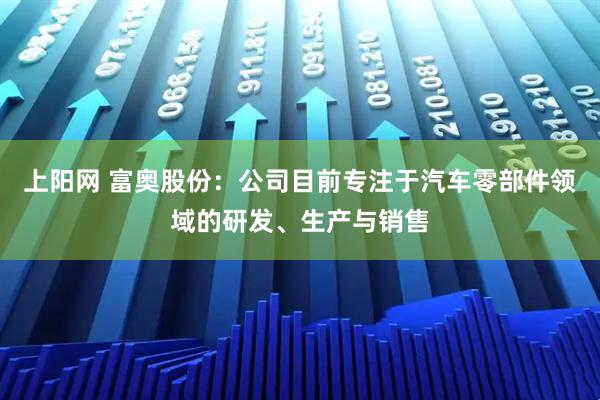 上阳网 富奥股份：公司目前专注于汽车零部件领域的研发、生产与销售