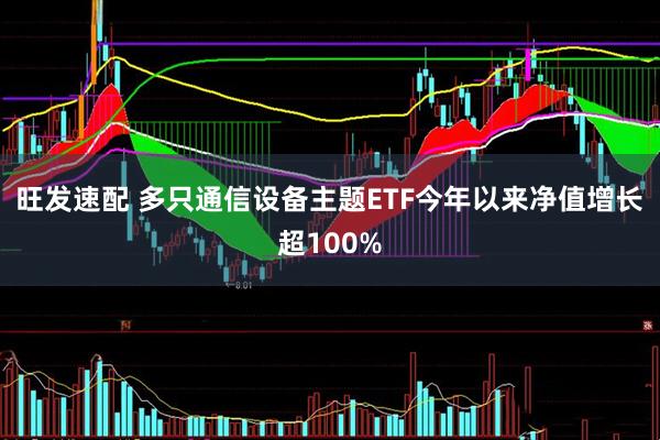 旺发速配 多只通信设备主题ETF今年以来净值增长超100%