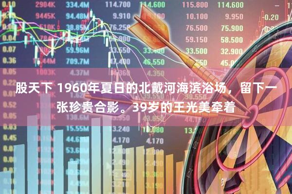 股天下 1960年夏日的北戴河海滨浴场，留下一张珍贵合影。39岁的王光美牵着