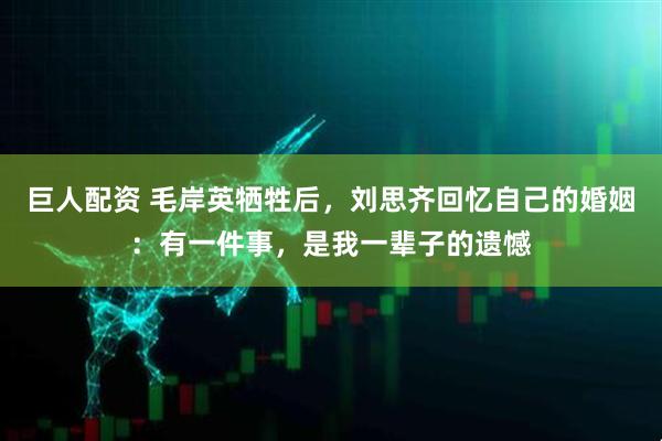 巨人配资 毛岸英牺牲后，刘思齐回忆自己的婚姻：有一件事，是我一辈子的遗憾
