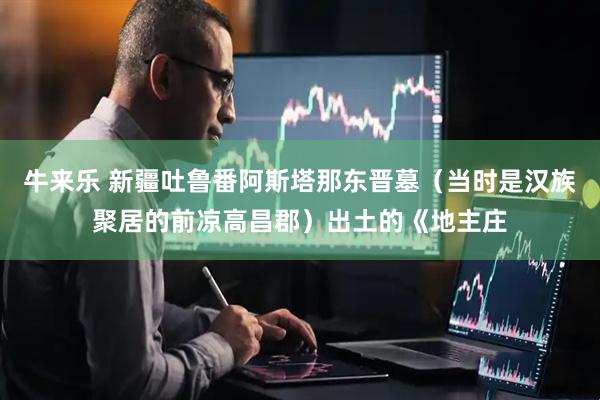 牛来乐 新疆吐鲁番阿斯塔那东晋墓（当时是汉族聚居的前凉高昌郡）出土的《地主庄